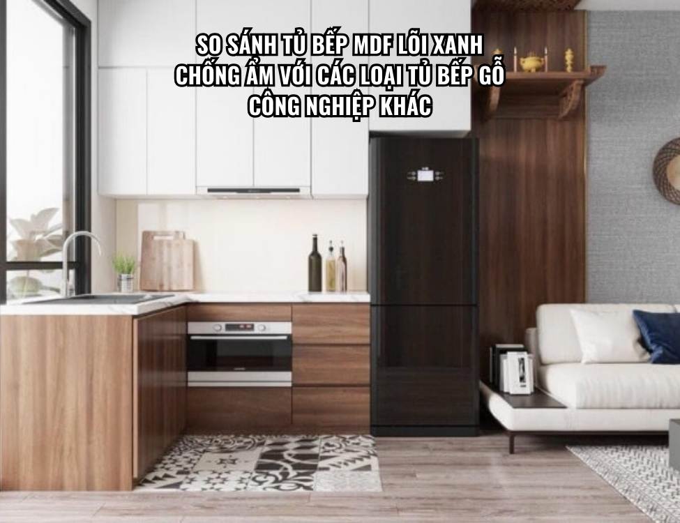 So sánh tủ bếp MDF lõi xanh chống ẩm với các loại tủ bếp gỗ công nghiệp khác